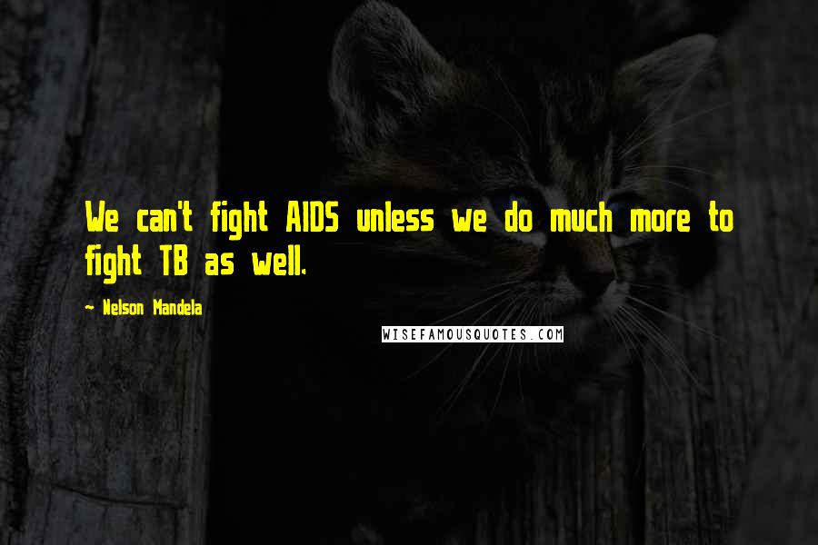Nelson Mandela Quotes: We can't fight AIDS unless we do much more to fight TB as well.