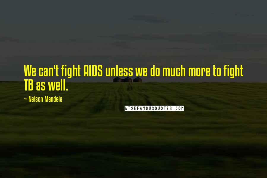 Nelson Mandela Quotes: We can't fight AIDS unless we do much more to fight TB as well.