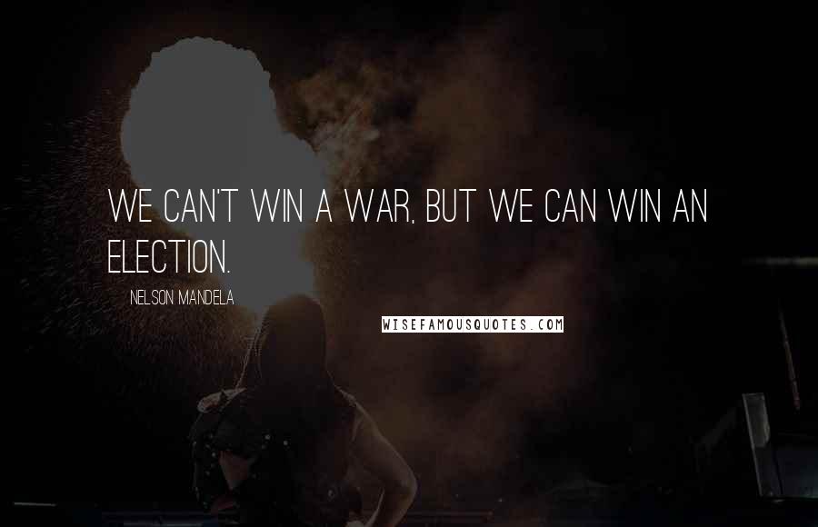 Nelson Mandela Quotes: We can't win a war, but we can win an election.
