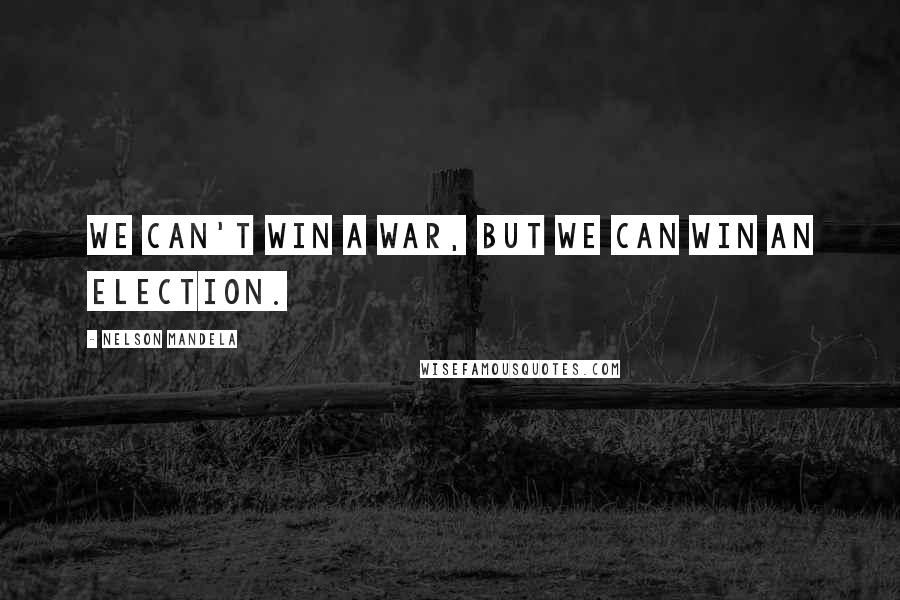 Nelson Mandela Quotes: We can't win a war, but we can win an election.