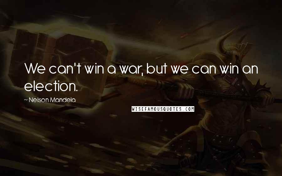 Nelson Mandela Quotes: We can't win a war, but we can win an election.