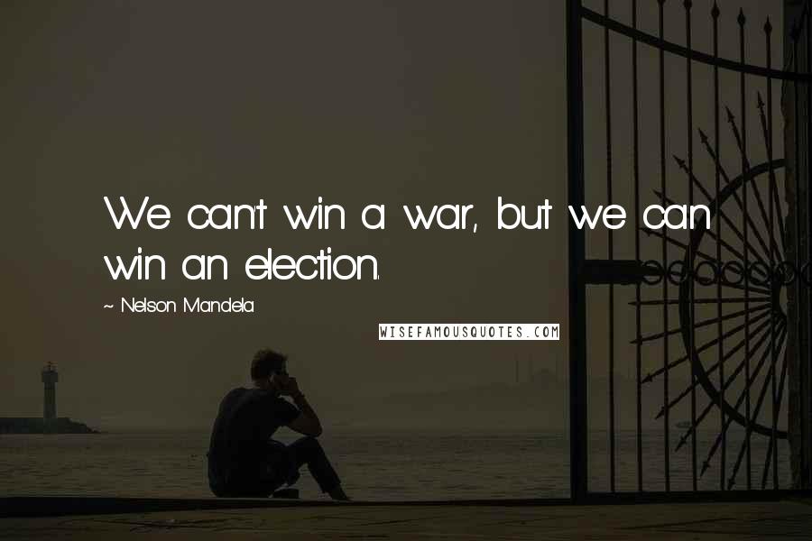 Nelson Mandela Quotes: We can't win a war, but we can win an election.