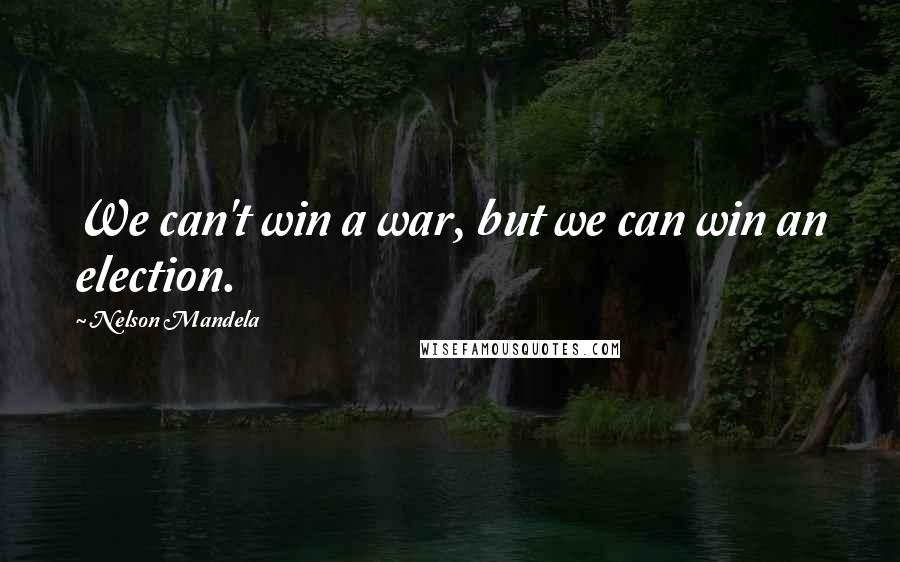 Nelson Mandela Quotes: We can't win a war, but we can win an election.