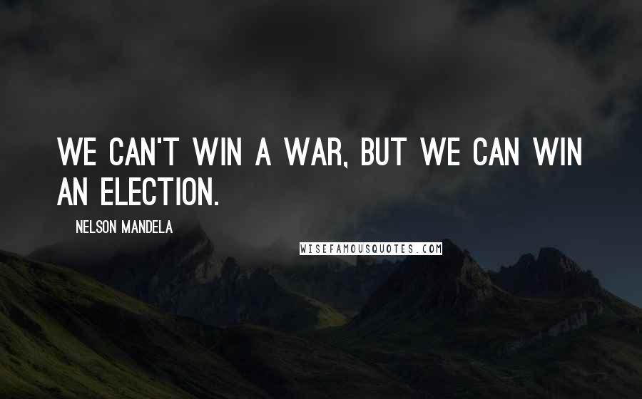 Nelson Mandela Quotes: We can't win a war, but we can win an election.