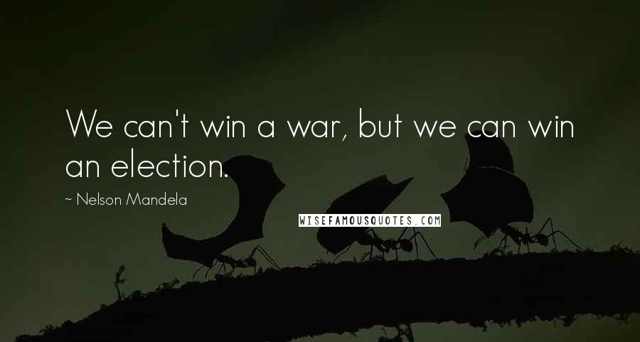 Nelson Mandela Quotes: We can't win a war, but we can win an election.