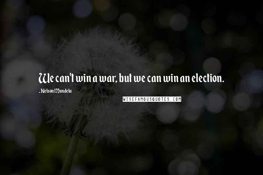 Nelson Mandela Quotes: We can't win a war, but we can win an election.