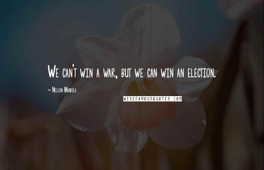Nelson Mandela Quotes: We can't win a war, but we can win an election.