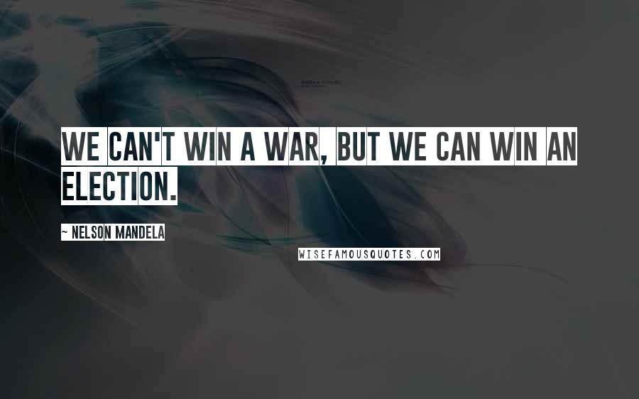 Nelson Mandela Quotes: We can't win a war, but we can win an election.