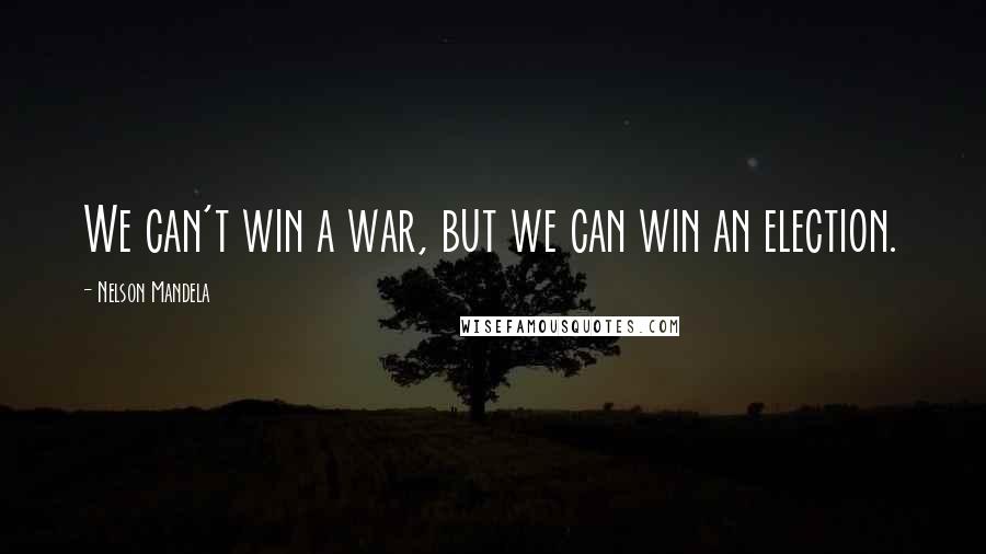 Nelson Mandela Quotes: We can't win a war, but we can win an election.