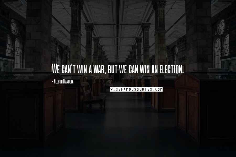 Nelson Mandela Quotes: We can't win a war, but we can win an election.