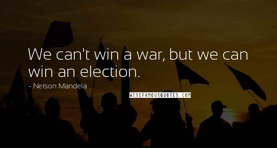 Nelson Mandela Quotes: We can't win a war, but we can win an election.