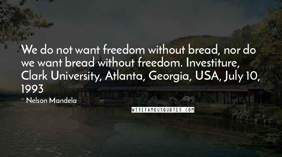 Nelson Mandela Quotes: We do not want freedom without bread, nor do we want bread without freedom. Investiture, Clark University, Atlanta, Georgia, USA, July 10, 1993