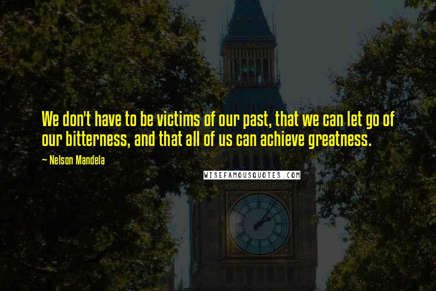 Nelson Mandela Quotes: We don't have to be victims of our past, that we can let go of our bitterness, and that all of us can achieve greatness.