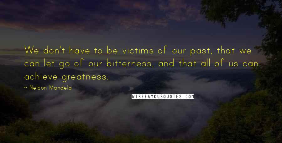Nelson Mandela Quotes: We don't have to be victims of our past, that we can let go of our bitterness, and that all of us can achieve greatness.