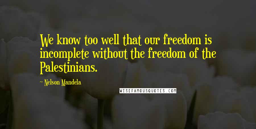 Nelson Mandela Quotes: We know too well that our freedom is incomplete without the freedom of the Palestinians.