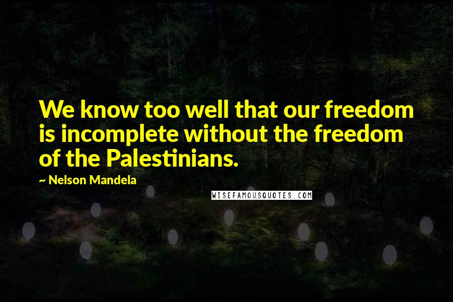 Nelson Mandela Quotes: We know too well that our freedom is incomplete without the freedom of the Palestinians.