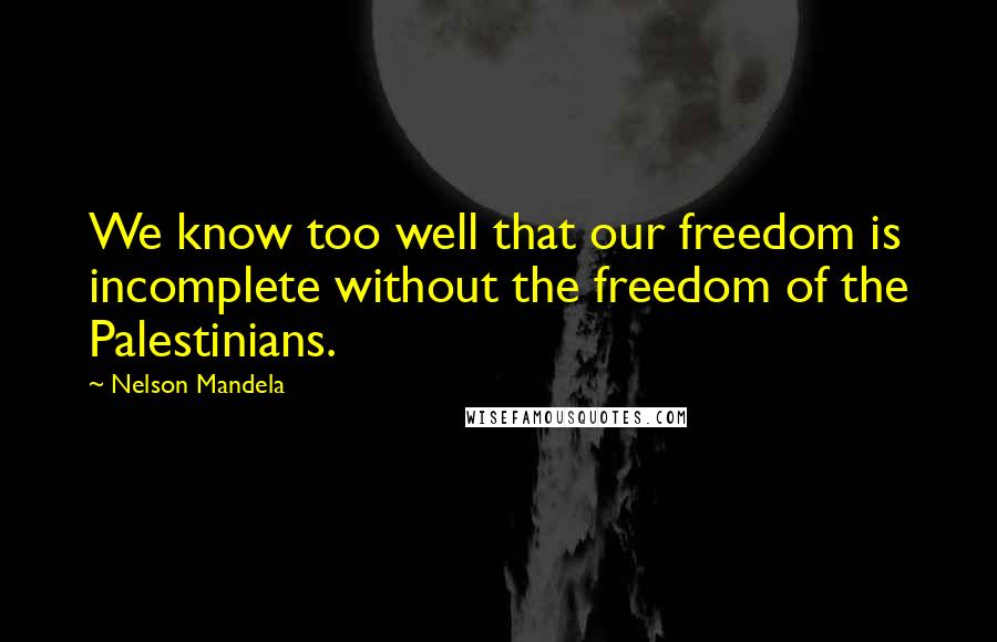 Nelson Mandela Quotes: We know too well that our freedom is incomplete without the freedom of the Palestinians.