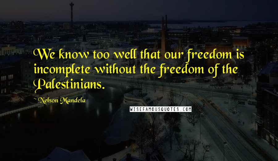 Nelson Mandela Quotes: We know too well that our freedom is incomplete without the freedom of the Palestinians.