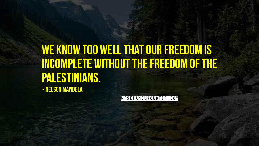 Nelson Mandela Quotes: We know too well that our freedom is incomplete without the freedom of the Palestinians.