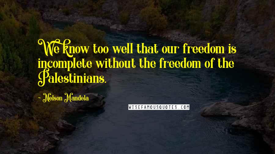 Nelson Mandela Quotes: We know too well that our freedom is incomplete without the freedom of the Palestinians.