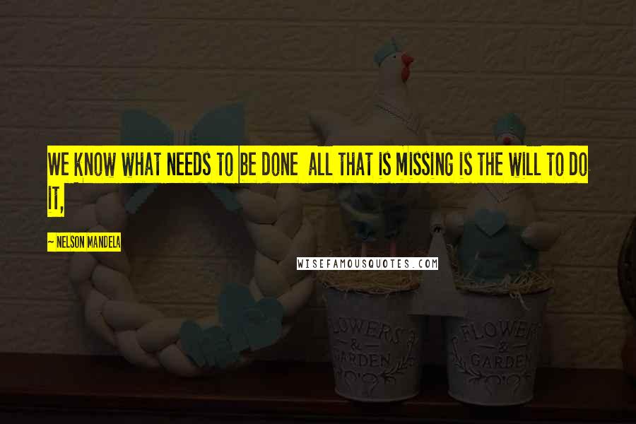 Nelson Mandela Quotes: We know what needs to be done  all that is missing is the will to do it,