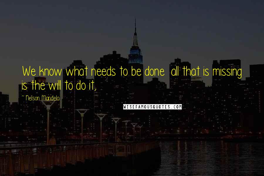 Nelson Mandela Quotes: We know what needs to be done  all that is missing is the will to do it,