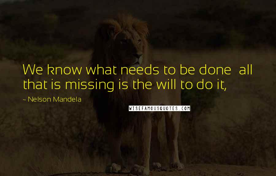 Nelson Mandela Quotes: We know what needs to be done  all that is missing is the will to do it,