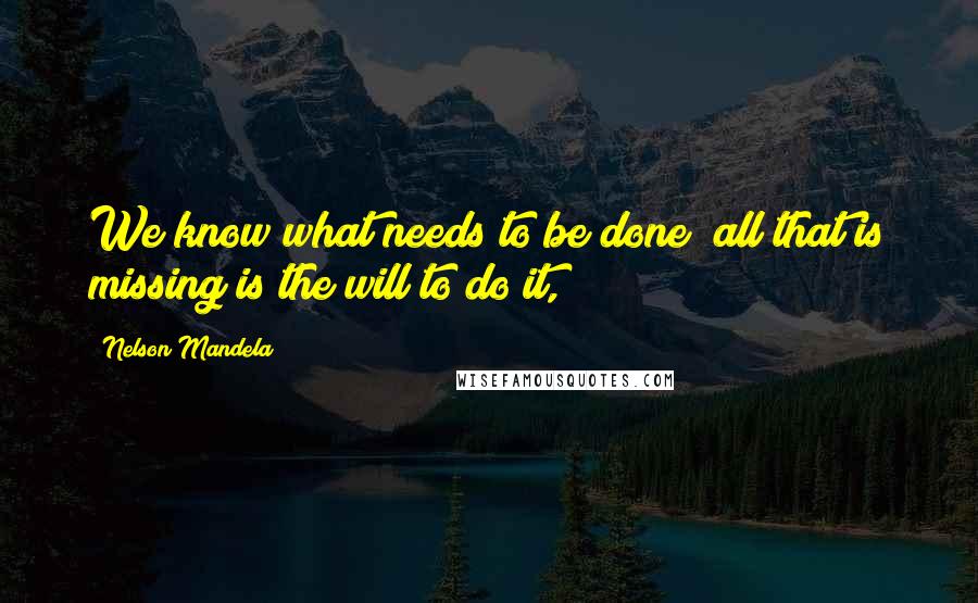 Nelson Mandela Quotes: We know what needs to be done all that is missing is the will to do it,