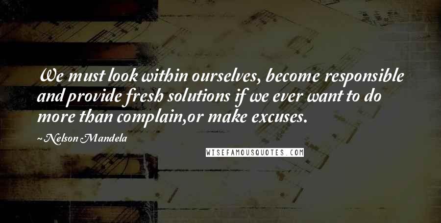 Nelson Mandela Quotes: We must look within ourselves, become responsible and provide fresh solutions if we ever want to do more than complain,or make excuses.