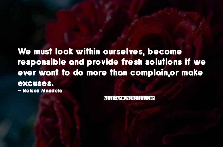 Nelson Mandela Quotes: We must look within ourselves, become responsible and provide fresh solutions if we ever want to do more than complain,or make excuses.