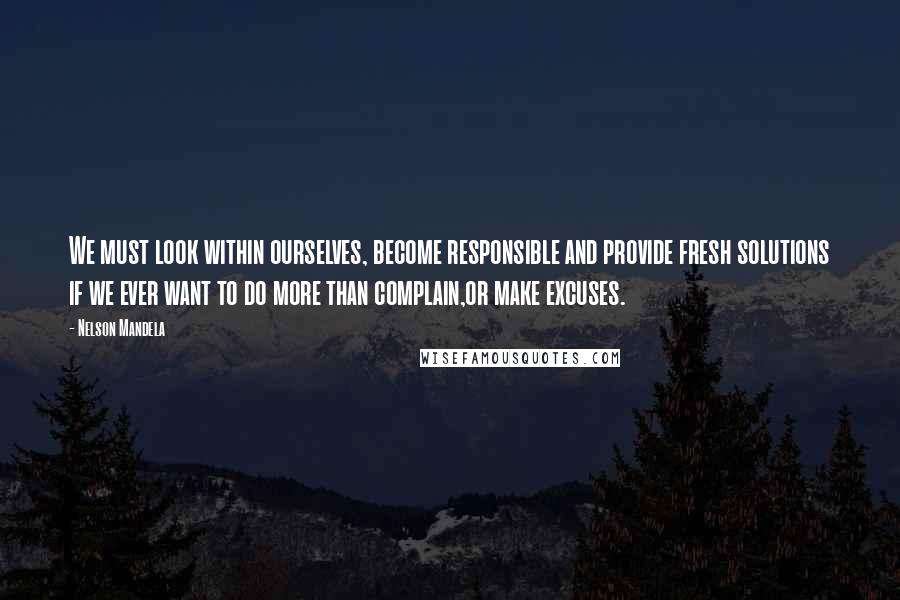 Nelson Mandela Quotes: We must look within ourselves, become responsible and provide fresh solutions if we ever want to do more than complain,or make excuses.