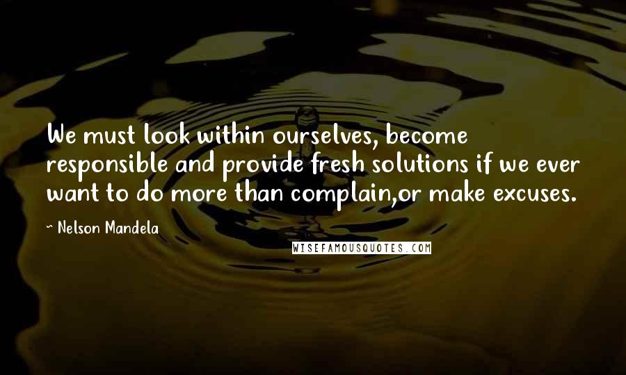 Nelson Mandela Quotes: We must look within ourselves, become responsible and provide fresh solutions if we ever want to do more than complain,or make excuses.