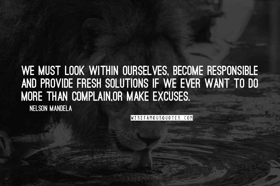 Nelson Mandela Quotes: We must look within ourselves, become responsible and provide fresh solutions if we ever want to do more than complain,or make excuses.