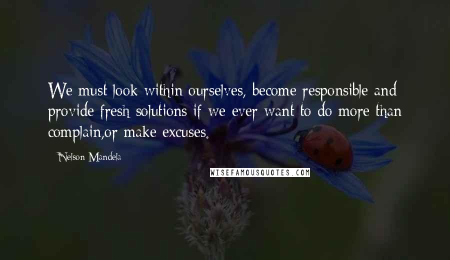 Nelson Mandela Quotes: We must look within ourselves, become responsible and provide fresh solutions if we ever want to do more than complain,or make excuses.