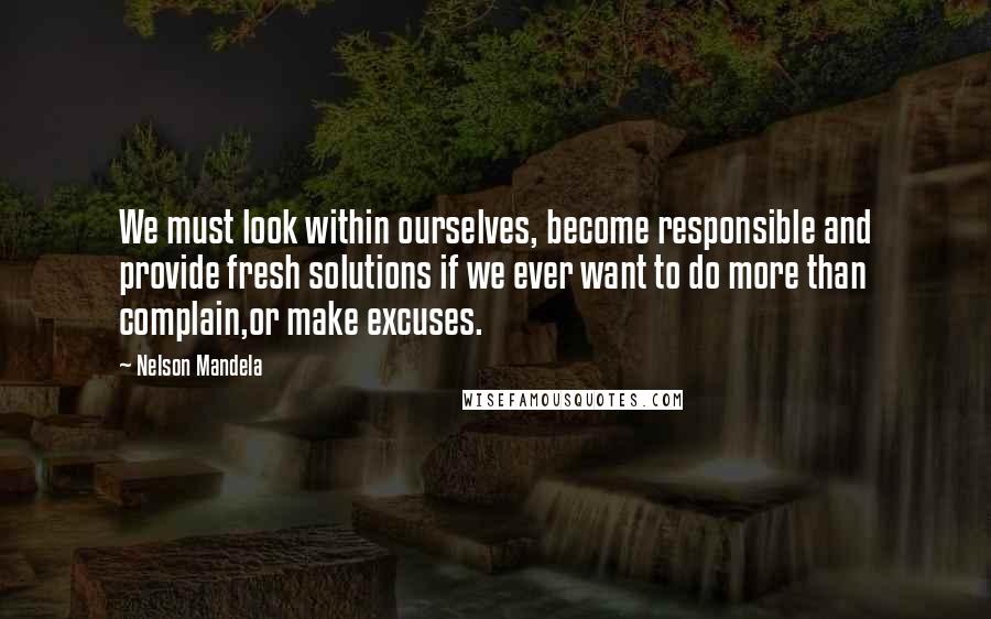 Nelson Mandela Quotes: We must look within ourselves, become responsible and provide fresh solutions if we ever want to do more than complain,or make excuses.