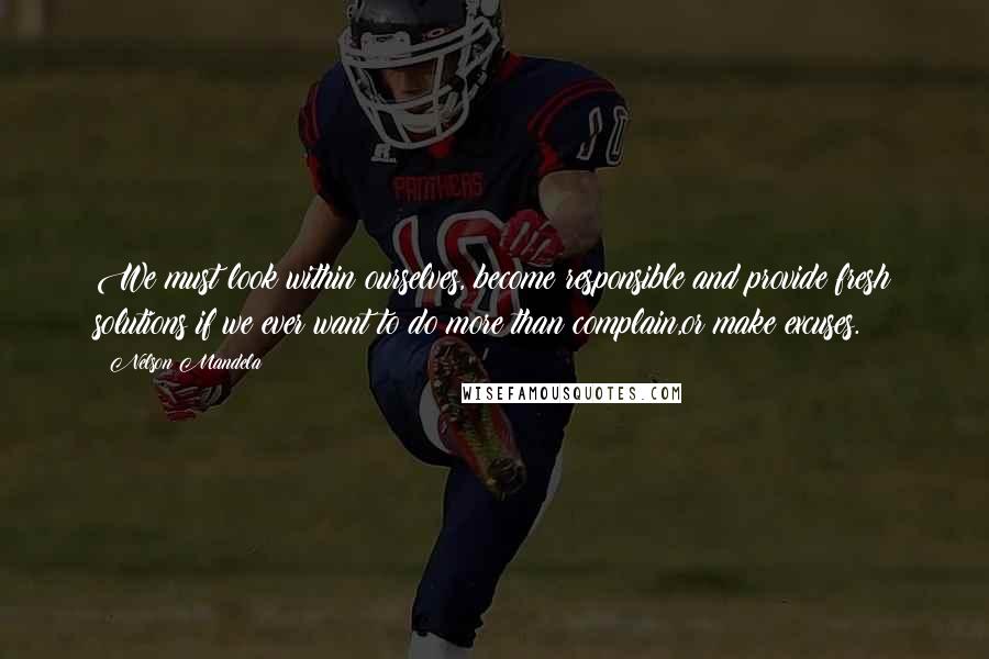 Nelson Mandela Quotes: We must look within ourselves, become responsible and provide fresh solutions if we ever want to do more than complain,or make excuses.