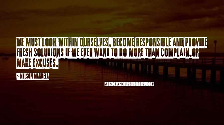 Nelson Mandela Quotes: We must look within ourselves, become responsible and provide fresh solutions if we ever want to do more than complain,or make excuses.