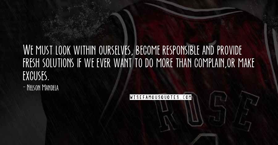 Nelson Mandela Quotes: We must look within ourselves, become responsible and provide fresh solutions if we ever want to do more than complain,or make excuses.