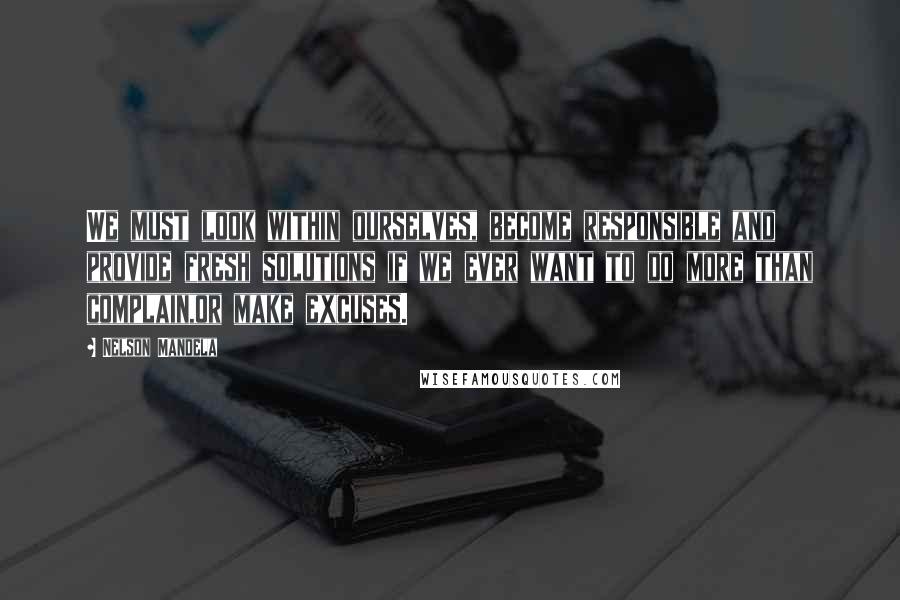 Nelson Mandela Quotes: We must look within ourselves, become responsible and provide fresh solutions if we ever want to do more than complain,or make excuses.