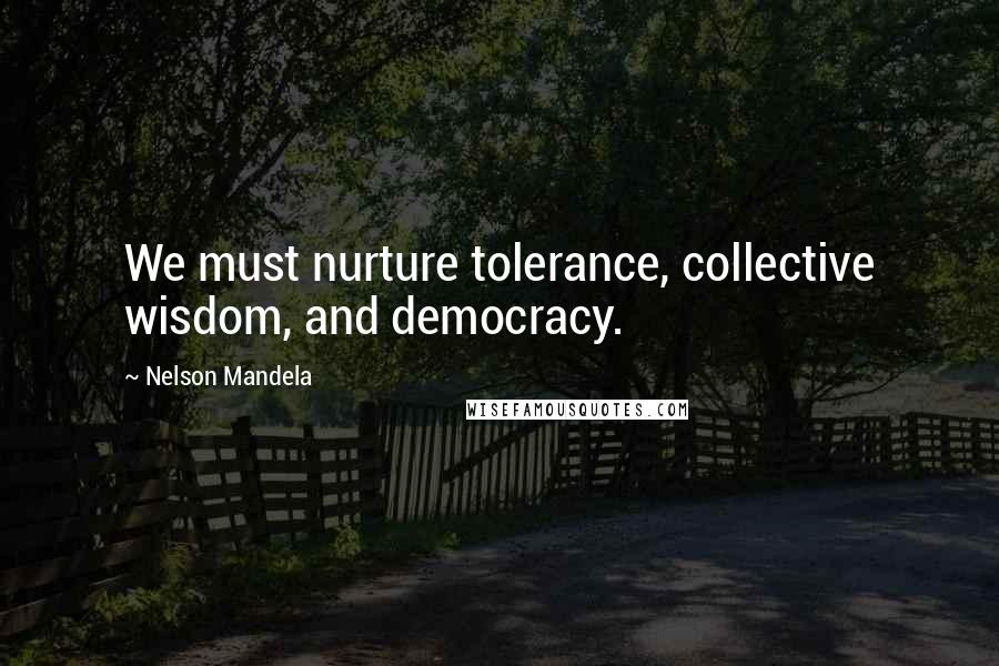 Nelson Mandela Quotes: We must nurture tolerance, collective wisdom, and democracy.