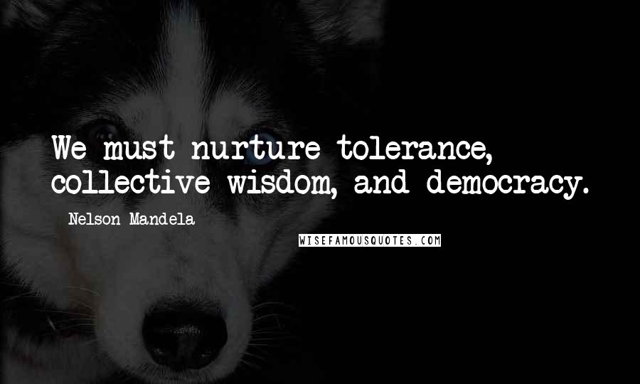 Nelson Mandela Quotes: We must nurture tolerance, collective wisdom, and democracy.