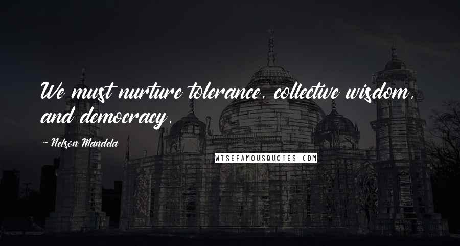 Nelson Mandela Quotes: We must nurture tolerance, collective wisdom, and democracy.