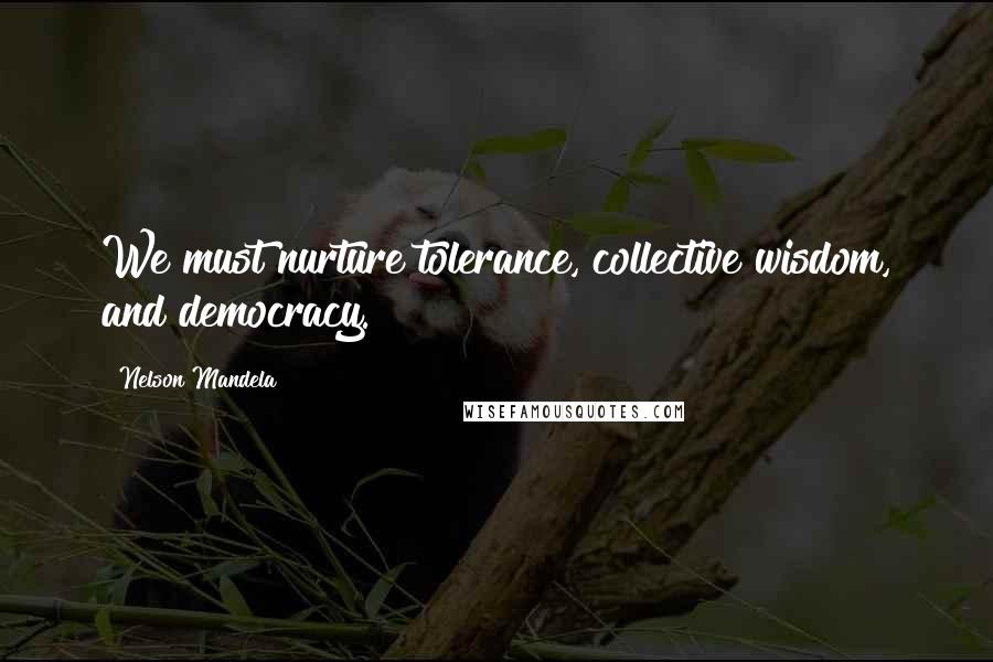 Nelson Mandela Quotes: We must nurture tolerance, collective wisdom, and democracy.