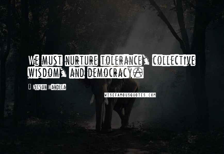 Nelson Mandela Quotes: We must nurture tolerance, collective wisdom, and democracy.