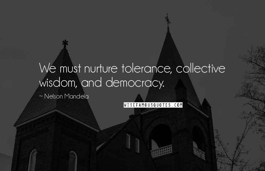 Nelson Mandela Quotes: We must nurture tolerance, collective wisdom, and democracy.