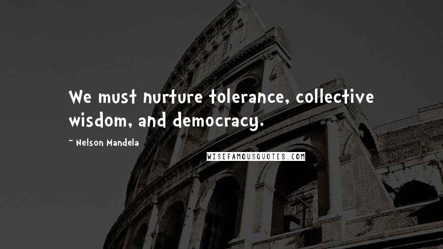 Nelson Mandela Quotes: We must nurture tolerance, collective wisdom, and democracy.