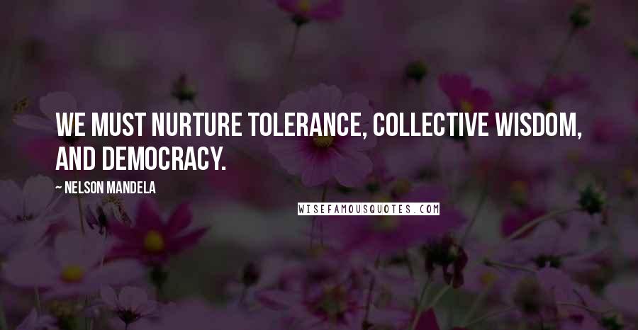 Nelson Mandela Quotes: We must nurture tolerance, collective wisdom, and democracy.