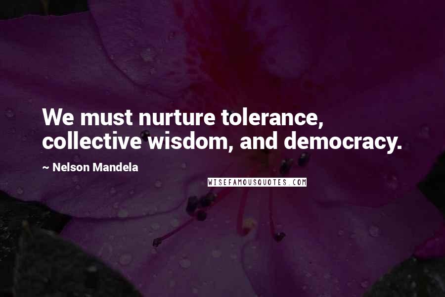 Nelson Mandela Quotes: We must nurture tolerance, collective wisdom, and democracy.