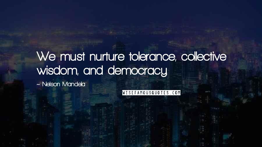 Nelson Mandela Quotes: We must nurture tolerance, collective wisdom, and democracy.