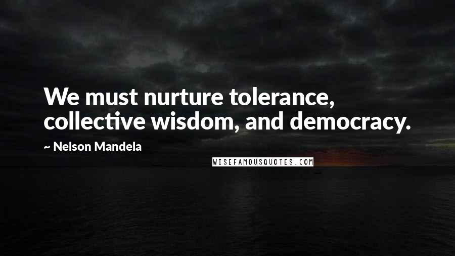 Nelson Mandela Quotes: We must nurture tolerance, collective wisdom, and democracy.